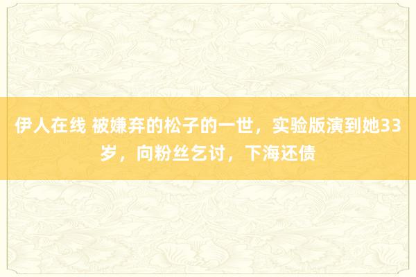 伊人在线 被嫌弃的松子的一世，实验版演到她33岁，向粉丝乞讨，下海还债