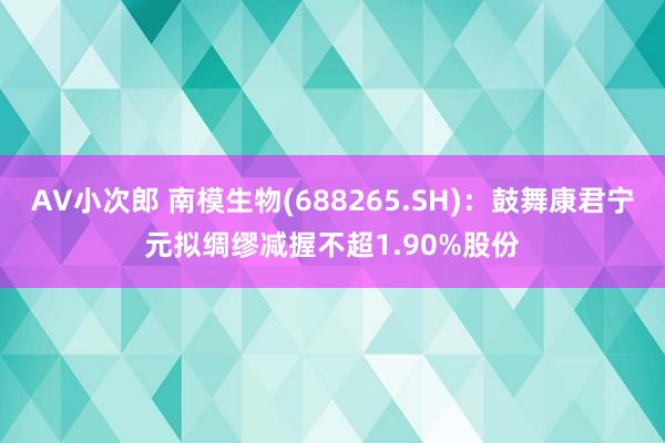 AV小次郎 南模生物(688265.SH)：鼓舞康君宁元拟绸缪减握不超1.90%股份