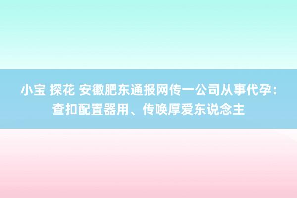 小宝 探花 安徽肥东通报网传一公司从事代孕：查扣配置器用、传唤厚爱东说念主