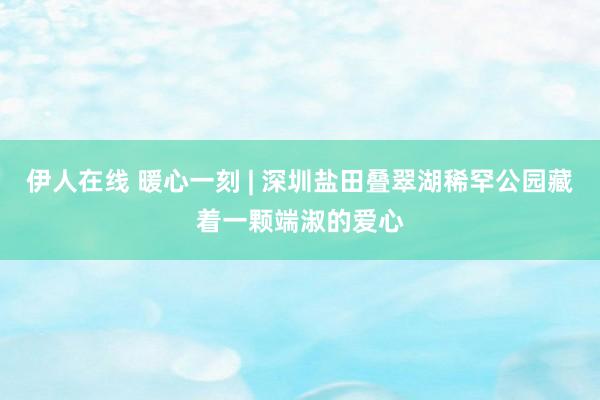 伊人在线 暖心一刻 | 深圳盐田叠翠湖稀罕公园藏着一颗端淑的爱心