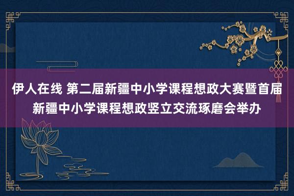 伊人在线 第二届新疆中小学课程想政大赛暨首届新疆中小学课程想政竖立交流琢磨会举办