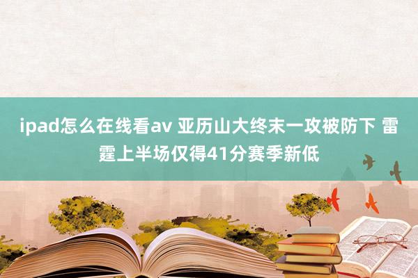 ipad怎么在线看av 亚历山大终末一攻被防下 雷霆上半场仅得41分赛季新低