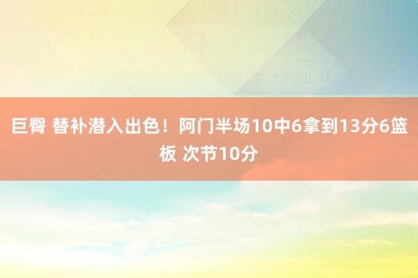 巨臀 替补潜入出色！阿门半场10中6拿到13分6篮板 次节10分