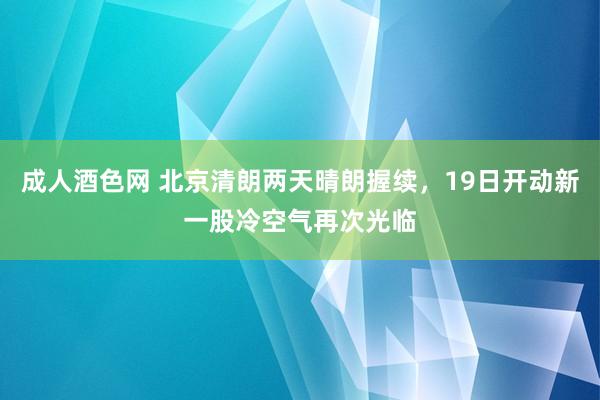 成人酒色网 北京清朗两天晴朗握续，19日开动新一股冷空气再次光临