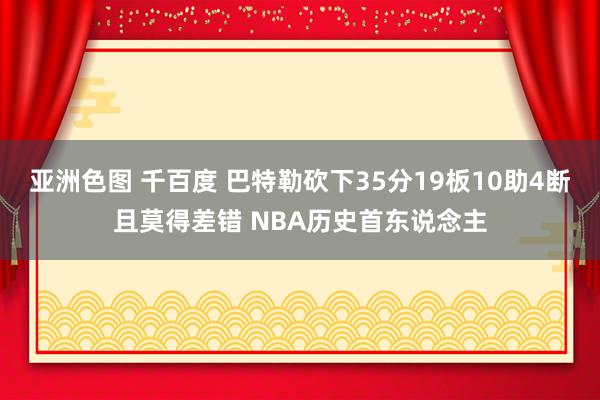 亚洲色图 千百度 巴特勒砍下35分19板10助4断且莫得差错 NBA历史首东说念主