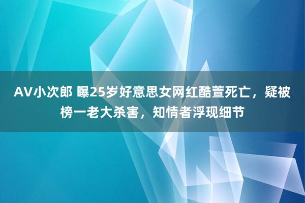 AV小次郎 曝25岁好意思女网红酷萱死亡，疑被榜一老大杀害，知情者浮现细节