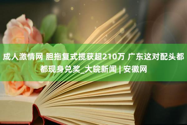 成人激情网 胆拖复式揽获超210万 广东这对配头都都现身兑奖_大皖新闻 | 安徽网