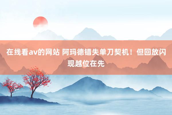 在线看av的网站 阿玛德错失单刀契机！但回放闪现越位在先