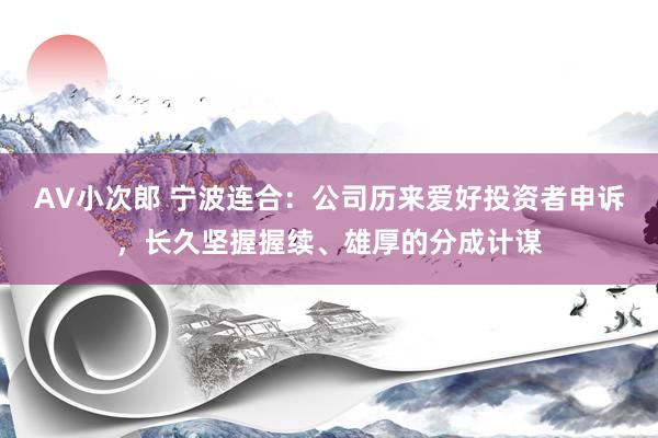 AV小次郎 宁波连合：公司历来爱好投资者申诉，长久坚握握续、雄厚的分成计谋