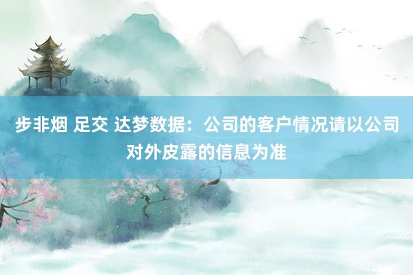 步非烟 足交 达梦数据：公司的客户情况请以公司对外皮露的信息为准