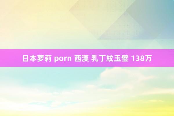 日本萝莉 porn 西漢 乳丁紋玉璧 138万