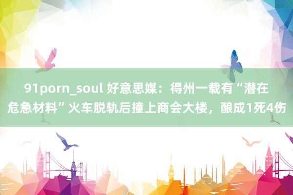 91porn_soul 好意思媒：得州一载有“潜在危急材料”火车脱轨后撞上商会大楼，酿成1死4伤