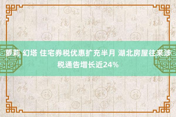 萝莉 幻塔 住宅券税优惠扩充半月 湖北房屋往来涉税通告增长近24%