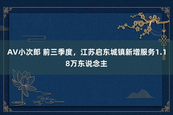 AV小次郎 前三季度，江苏启东城镇新增服务1.18万东说念主