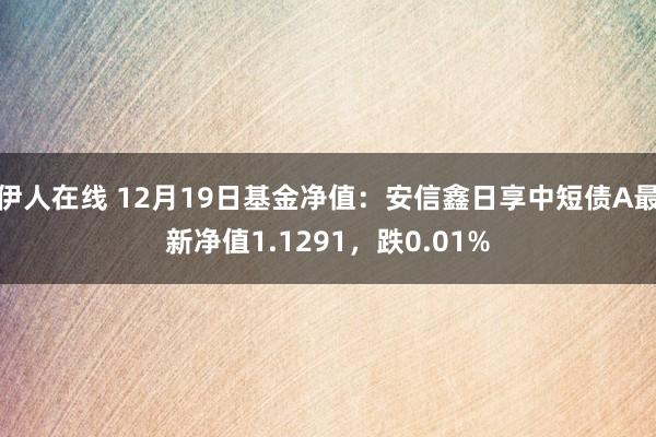 伊人在线 12月19日基金净值：安信鑫日享中短债A最新净值1.1291，跌0.01%