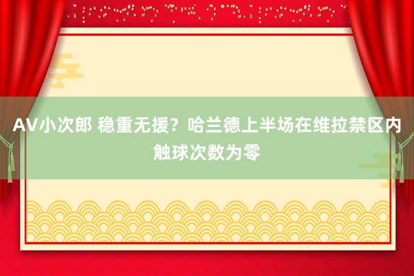 AV小次郎 稳重无援？哈兰德上半场在维拉禁区内触球次数为零