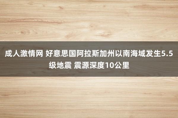 成人激情网 好意思国阿拉斯加州以南海域发生5.5级地震 震源深度10公里