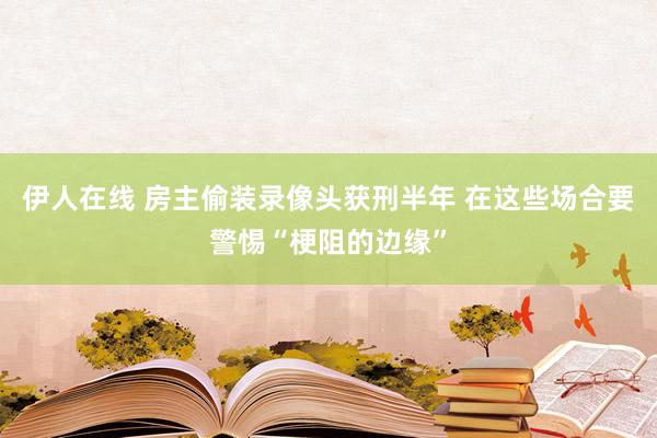 伊人在线 房主偷装录像头获刑半年 在这些场合要警惕“梗阻的边缘”