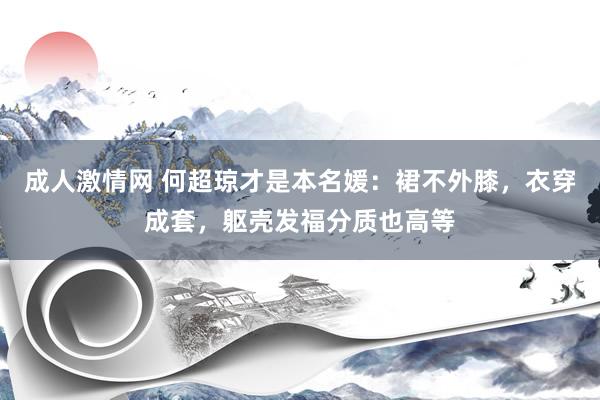 成人激情网 何超琼才是本名媛：裙不外膝，衣穿成套，躯壳发福分质也高等