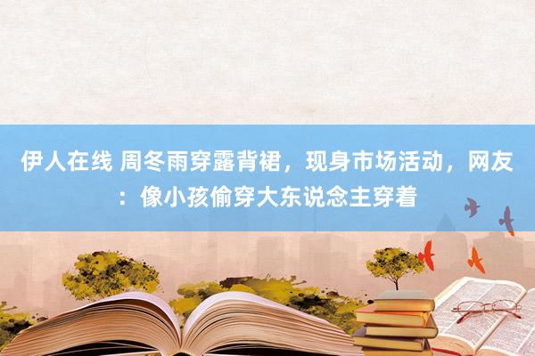 伊人在线 周冬雨穿露背裙，现身市场活动，网友：像小孩偷穿大东说念主穿着