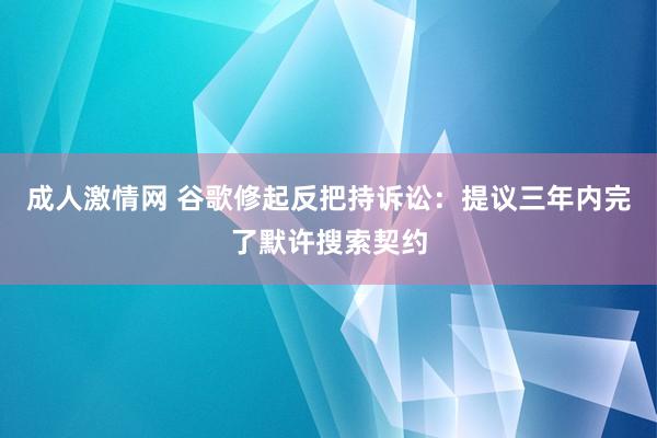 成人激情网 谷歌修起反把持诉讼：提议三年内完了默许搜索契约