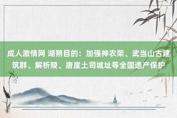 成人激情网 湖朔目的：加强神农架、武当山古建筑群、解析陵、唐崖土司城址等全国遗产保护