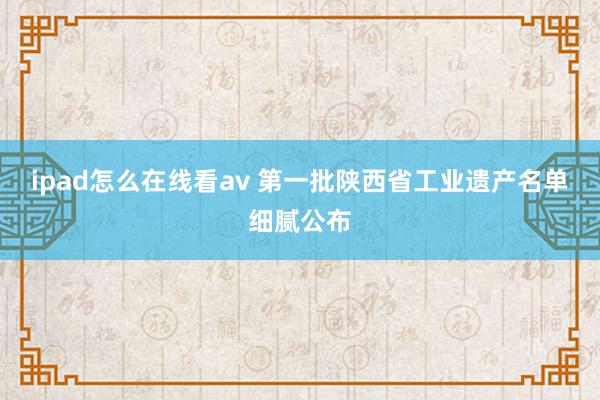 ipad怎么在线看av 第一批陕西省工业遗产名单细腻公布