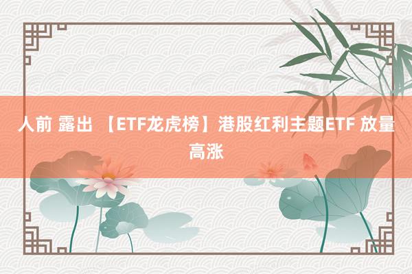 人前 露出 【ETF龙虎榜】港股红利主题ETF 放量高涨