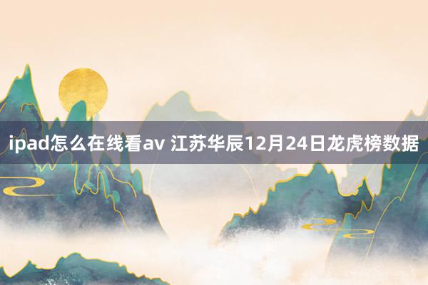 ipad怎么在线看av 江苏华辰12月24日龙虎榜数据