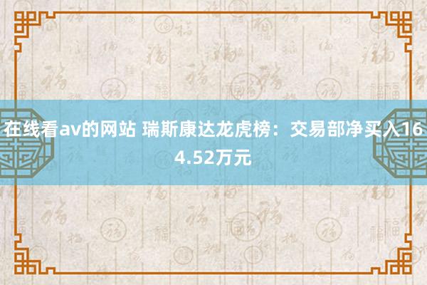 在线看av的网站 瑞斯康达龙虎榜：交易部净买入164.52万元