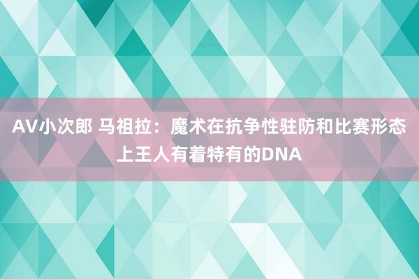 AV小次郎 马祖拉：魔术在抗争性驻防和比赛形态上王人有着特有的DNA