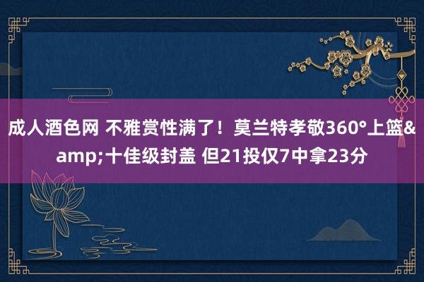 成人酒色网 不雅赏性满了！莫兰特孝敬360°上篮&十佳级封盖 但21投仅7中拿23分