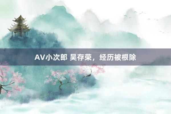 AV小次郎 吴存荣，经历被根除