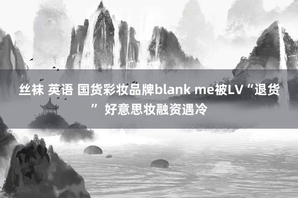 丝袜 英语 国货彩妆品牌blank me被LV“退货” 好意思妆融资遇冷