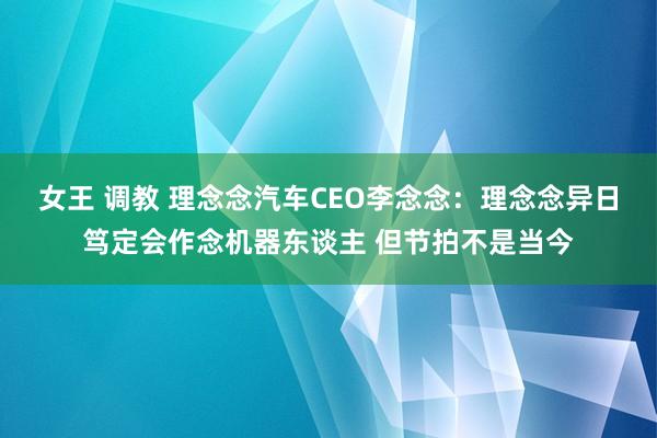 女王 调教 理念念汽车CEO李念念：理念念异日笃定会作念机器东谈主 但节拍不是当今