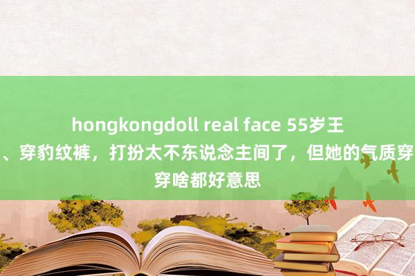 hongkongdoll real face 55岁王菲梳扫把头、穿豹纹裤，打扮太不东说念主间了，但她的气质穿啥都好意思