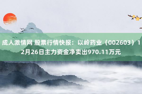 成人激情网 股票行情快报：以岭药业（002603）12月26日主力资金净卖出970.11万元