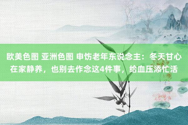 欧美色图 亚洲色图 申饬老年东说念主：冬天甘心在家静养，也别去作念这4件事，给血压添忙活