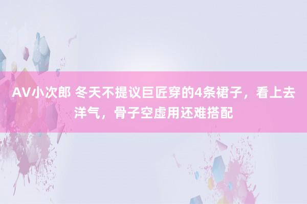 AV小次郎 冬天不提议巨匠穿的4条裙子，看上去洋气，骨子空虚用还难搭配