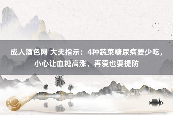 成人酒色网 大夫指示：4种蔬菜糖尿病要少吃，小心让血糖高涨，再爱也要提防