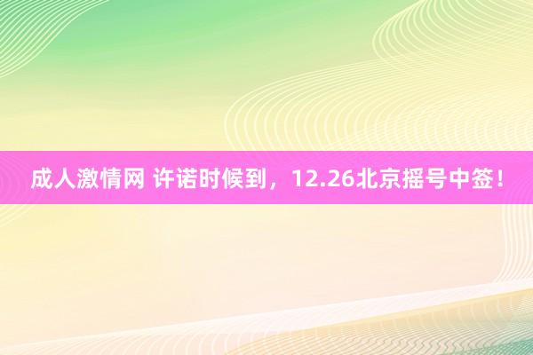 成人激情网 许诺时候到，12.26北京摇号中签！