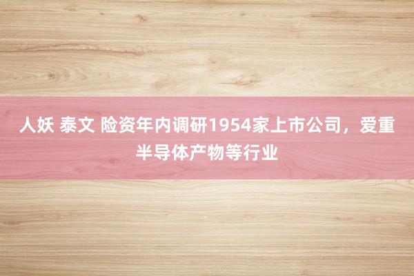 人妖 泰文 险资年内调研1954家上市公司，爱重半导体产物等行业