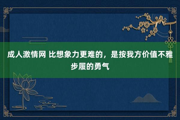 成人激情网 比想象力更难的，是按我方价值不雅步履的勇气