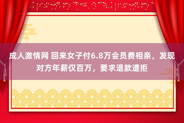 成人激情网 回来女子付6.8万会员费相亲，发现对方年薪仅百万，要求退款遭拒