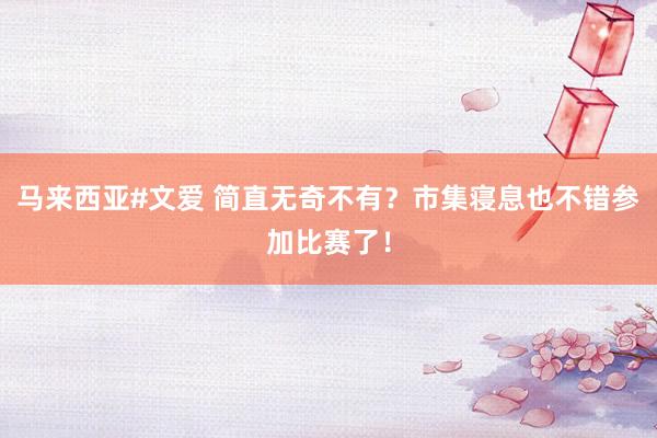 马来西亚#文爱 简直无奇不有？市集寝息也不错参加比赛了！