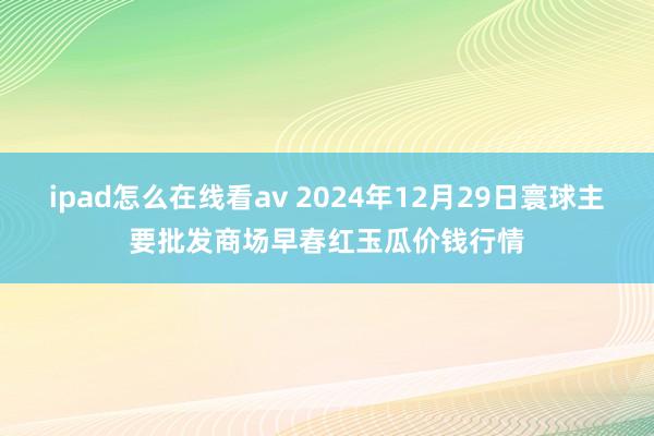 ipad怎么在线看av 2024年12月29日寰球主要批发商场早春红玉瓜价钱行情