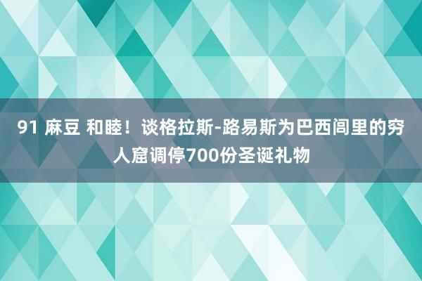 91 麻豆 和睦！谈格拉斯-路易斯为巴西闾里的穷人窟调停700份圣诞礼物