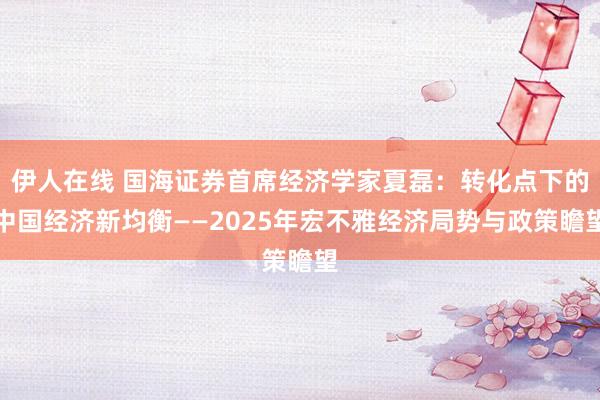 伊人在线 国海证券首席经济学家夏磊：转化点下的中国经济新均衡——2025年宏不雅经济局势与政策瞻望