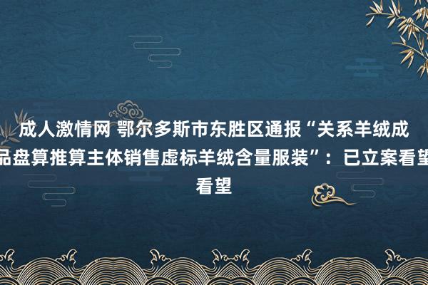 成人激情网 鄂尔多斯市东胜区通报“关系羊绒成品盘算推算主体销售虚标羊绒含量服装”：已立案看望