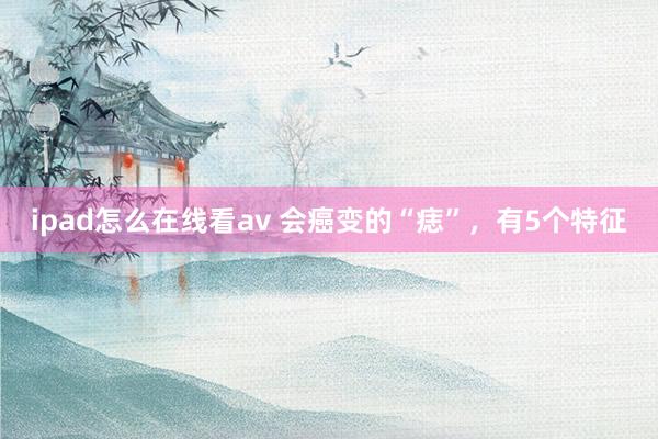 ipad怎么在线看av 会癌变的“痣”，有5个特征